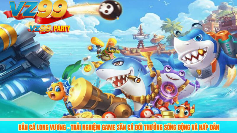 Bắn cá Long Vương – Trải nghiệm game săn cá đổi thưởng sống động và hấp dẫn