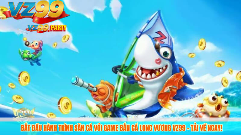 Bắt đầu hành trình săn cá với game Bắn cá Long Vương VZ99 – tải về ngay!