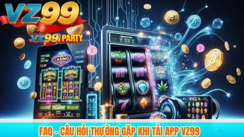 TẢI APP VZ99 5 FAQ – Câu hỏi thường gặp khi tải app VZ99