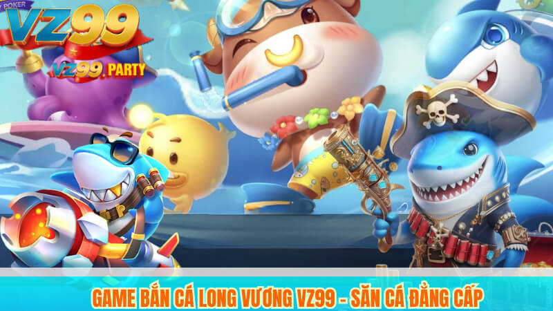 Game Bắn Cá Long Vương VZ99 - Săn Cá Đẳng Cấp 3 Game Bắn Cá Long Vương VZ99 - Săn Cá Đẳng Cấp
