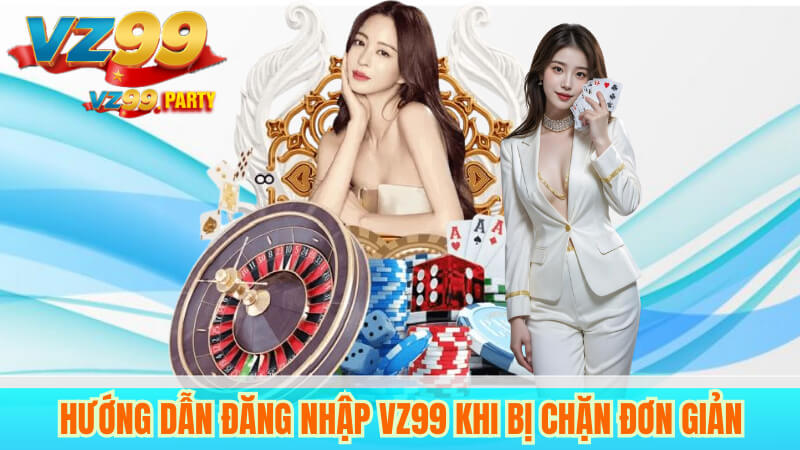 Hướng Dẫn Đăng Nhập VZ99 Khi Bị Chặn Đơn Giản