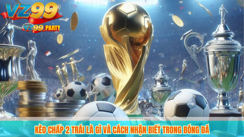 Kèo chấp 2 trái là gì và cách nhận biết trong bóng đá