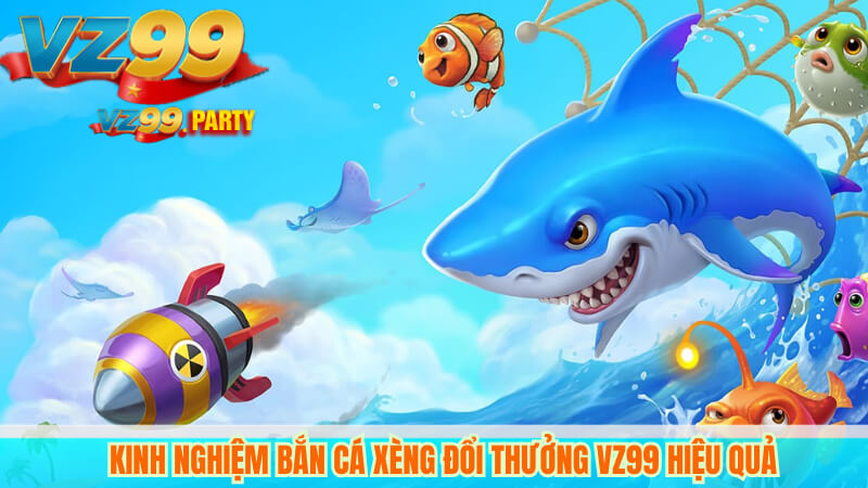 Kinh nghiệm bắn cá xèng đổi thưởng VZ99 hiệu quả