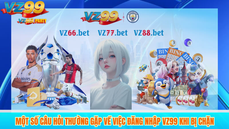 Một Số Câu Hỏi Thường Gặp Về Việc Đăng Nhập VZ99 Khi Bị Chặn