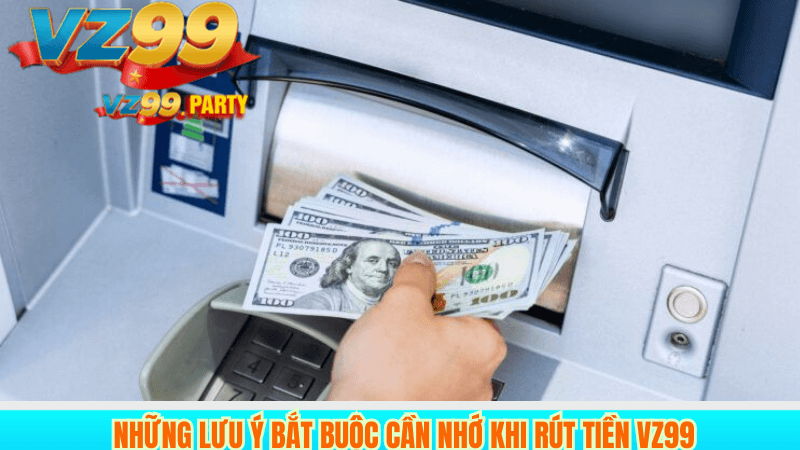 Những lưu ý bắt buộc cần nhớ khi rút tiền VZ99