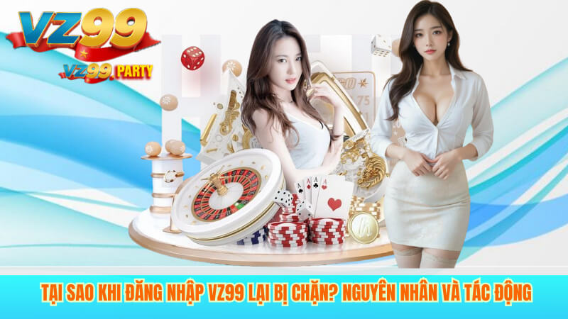 Tại Sao Khi Đăng Nhập VZ99 Lại Bị Chặn? Nguyên Nhân Và Tác Động