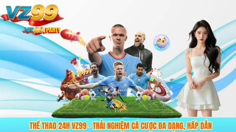 Thể thao 24h VZ99 – Trải nghiệm cá cược đa dạng, hấp dẫn