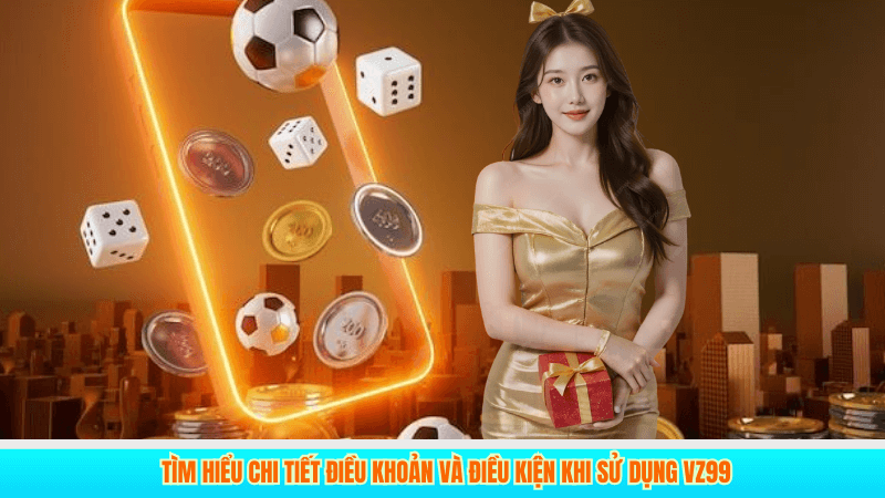 Tìm hiểu chi tiết điều khoản và điều kiện khi sử dụng VZ99