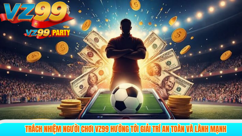 Trách nhiệm người chơi VZ99 hướng tới giải trí an toàn và lành mạnh